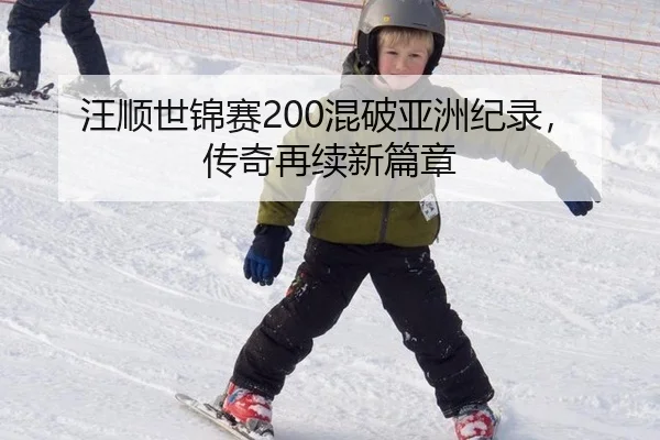 汪顺世锦赛200混破亚洲纪录，传奇再续新篇章